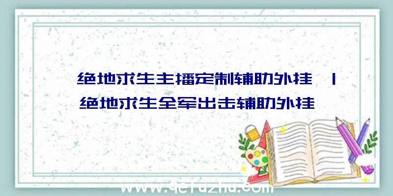 「绝地求生主播定制辅助外挂」|绝地求生全军出击辅助外挂